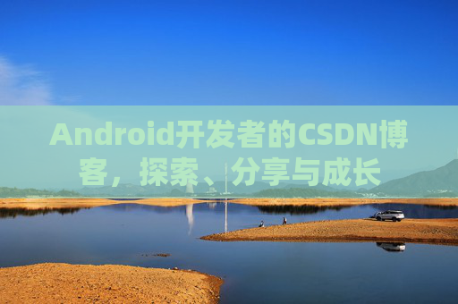 Android开发者的CSDN博客,探索、分享与成长